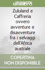 Zululand e Caffreria ovvero avventure e disavventure fra i selvaggi dell'Africa australe libro
