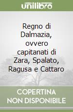 Regno di Dalmazia, ovvero capitanati di Zara, Spalato, Ragusa e Cattaro libro