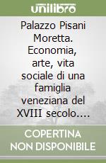 Palazzo Pisani Moretta. Economia, arte, vita sociale di una famiglia veneziana del XVIII secolo. Ediz. italiana e inglese