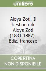 Aloys Zötl. Il bestiario di Aloys Zötl (1831-1887). Ediz. francese