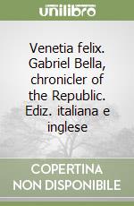 Venetia felix. Gabriel Bella, chronicler of the Republic. Ediz. italiana e inglese libro