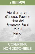 Vie d'arte, vie d'acqua. Paesi e città del ferrarese fra il Po e il Reno libro