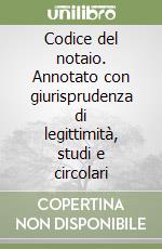 Codice del notaio. Annotato con giurisprudenza di legittimità, studi e circolari libro