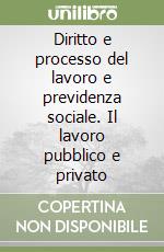 Diritto e processo del lavoro e previdenza sociale. Il lavoro pubblico e privato libro