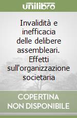 Invalidità e inefficacia delle delibere assembleari. Effetti sull'organizzazione societaria libro