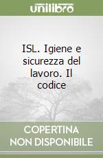ISL. Igiene e sicurezza del lavoro. Il codice libro