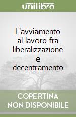 L'avviamento al lavoro fra liberalizzazione e decentramento libro