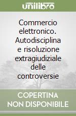 Commercio elettronico. Autodisciplina e risoluzione extragiudiziale delle controversie libro