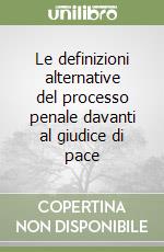 Le definizioni alternative del processo penale davanti al giudice di pace libro