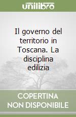 Il governo del territorio in Toscana. La disciplina edilizia libro