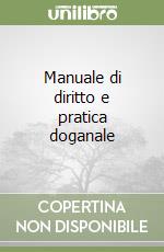 Manuale di diritto e pratica doganale libro