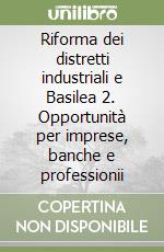 Riforma dei distretti industriali e Basilea 2. Opportunità per imprese, banche e professionii