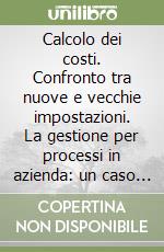 Calcolo dei costi. Confronto tra nuove e vecchie impostazioni. La gestione per processi in azienda: un caso aziendale libro