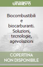 Biocombustibili e biocarburanti. Soluzioni, tecnologie, agevolazioni