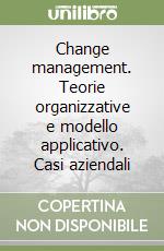 Change management. Teorie organizzative e modello applicativo. Casi aziendali libro