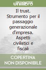 Il trust. Strumento per il passaggio generazionale d'impresa. Aspetti civilistici e fiscali