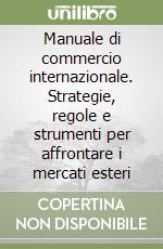 Manuale di commercio internazionale. Strategie, regole e strumenti per affrontare i mercati esteri libro