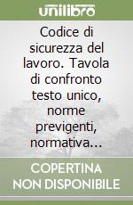 Codice di sicurezza del lavoro. Tavola di confronto testo unico, norme previgenti, normativa complementare