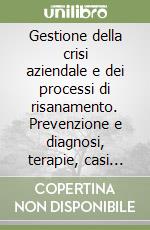 Gestione della crisi aziendale e dei processi di risanamento. Prevenzione e diagnosi, terapie, casi aziendali libro