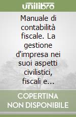 Manuale di contabilità fiscale. La gestione d'impresa nei suoi aspetti civilistici, fiscali e contabili libro