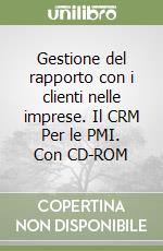 Gestione del rapporto con i clienti nelle imprese. Il CRM Per le PMI. Con CD-ROM