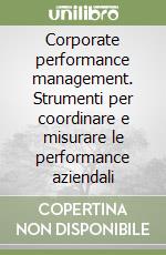 Corporate performance management. Strumenti per coordinare e misurare le performance aziendali libro