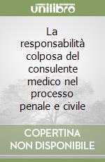 La responsabilità colposa del consulente medico nel processo penale e civile libro