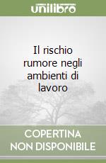 Il rischio rumore negli ambienti di lavoro libro