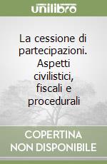 La cessione di partecipazioni. Aspetti civilistici, fiscali e procedurali