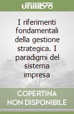 I riferimenti fondamentali della gestione strategica. I paradigmi del sistema impresa libro