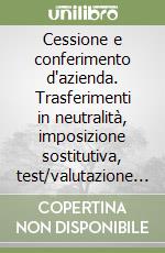 Cessione e conferimento d'azienda. Trasferimenti in neutralità, imposizione sostitutiva, test/valutazione di convenienza libro