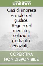 Crisi di impresa e ruolo del giudice. Regole del mercato, soluzioni giudiziali e negoziali, tutele dei conflitti libro