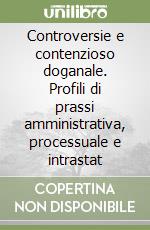 Controversie e contenzioso doganale. Profili di prassi amministrativa, processuale e intrastat libro
