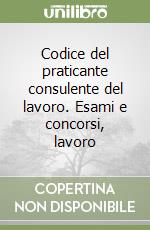 Codice del praticante consulente del lavoro. Esami e concorsi, lavoro