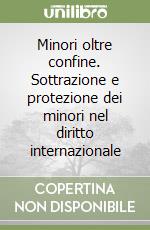 Minori oltre confine. Sottrazione e protezione dei minori nel diritto internazionale libro