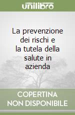 La prevenzione dei rischi e la tutela della salute in azienda libro