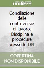 Conciliazione delle controversie di lavoro. Disciplina e procedure presso le DPL libro