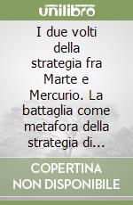 I due volti della strategia fra Marte e Mercurio. La battaglia come metafora della strategia di impresa libro