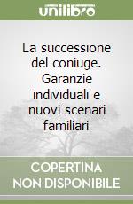 La successione del coniuge. Garanzie individuali e nuovi scenari familiari libro