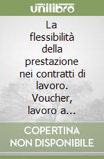 La flessibilità della prestazione nei contratti di lavoro. Voucher, lavoro a progetto e intermittente libro