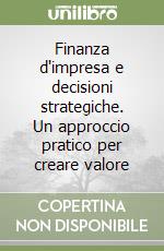 Finanza d'impresa e decisioni strategiche. Un approccio pratico per creare valore