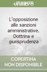 L'opposizione alle sanzioni amministrative. Dottrina e giurisprudenza libro