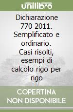 Dichiarazione 770 2011. Semplificato e ordinario. Casi risolti, esempi di calcolo rigo per rigo libro