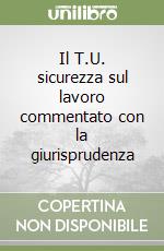 Il T.U. sicurezza sul lavoro commentato con la giurisprudenza libro