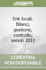 Enti locali. Bilanci, gestione, controllo, servizi 2011 libro