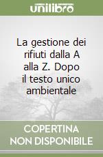 La gestione dei rifiuti dalla A alla Z. Dopo il testo unico ambientale libro