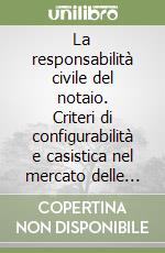 La responsabilità civile del notaio. Criteri di configurabilità e casistica nel mercato delle regole libro