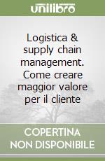 Logistica & supply chain management. Come creare maggior valore per il cliente