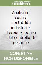 Analisi dei costi e contabilità industriale. Teoria e pratica del controllo di gestione libro