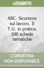 ABC. Sicurezza sul lavoro. Il T.U. in pratica. 200 schede tematiche